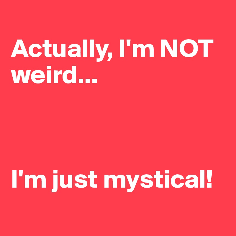 
Actually, I'm NOT weird...



I'm just mystical!
