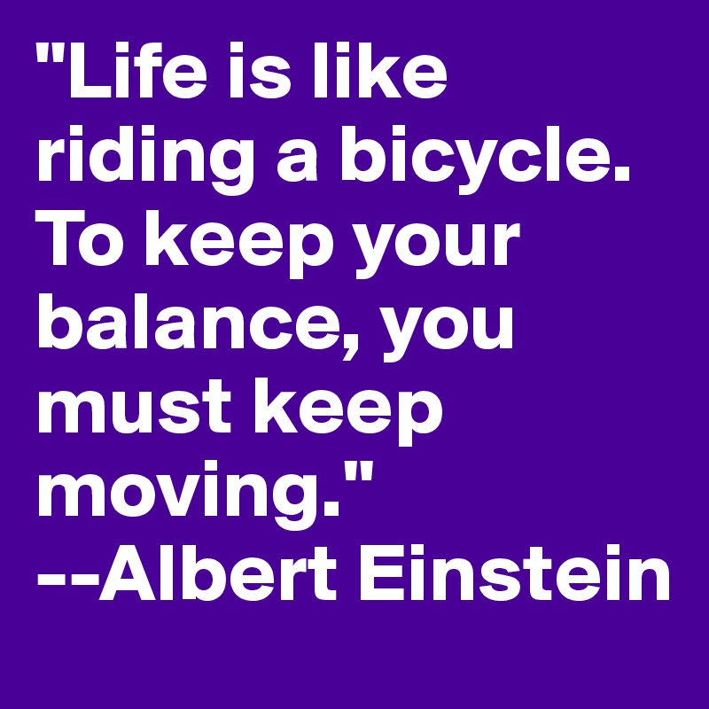 "Life is like riding a bicycle. To keep your balance, you must keep moving."
--Albert Einstein