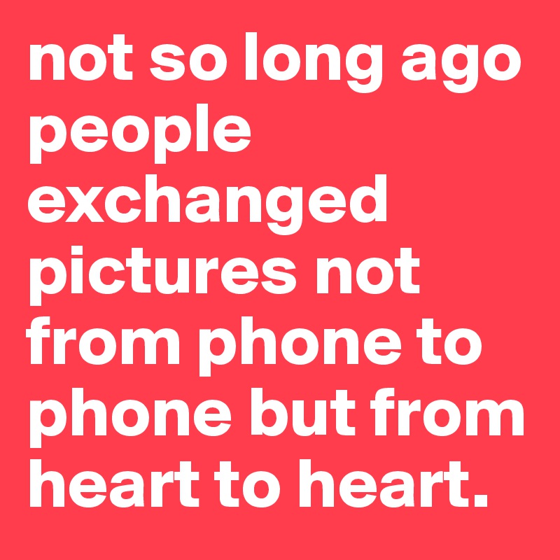 not so long ago people exchanged pictures not from phone to phone but from heart to heart.
