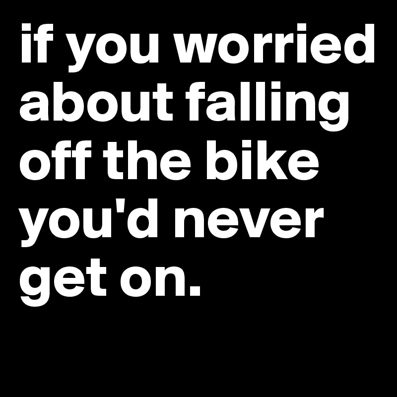 if you worried about falling off the bike you'd never get on. 
