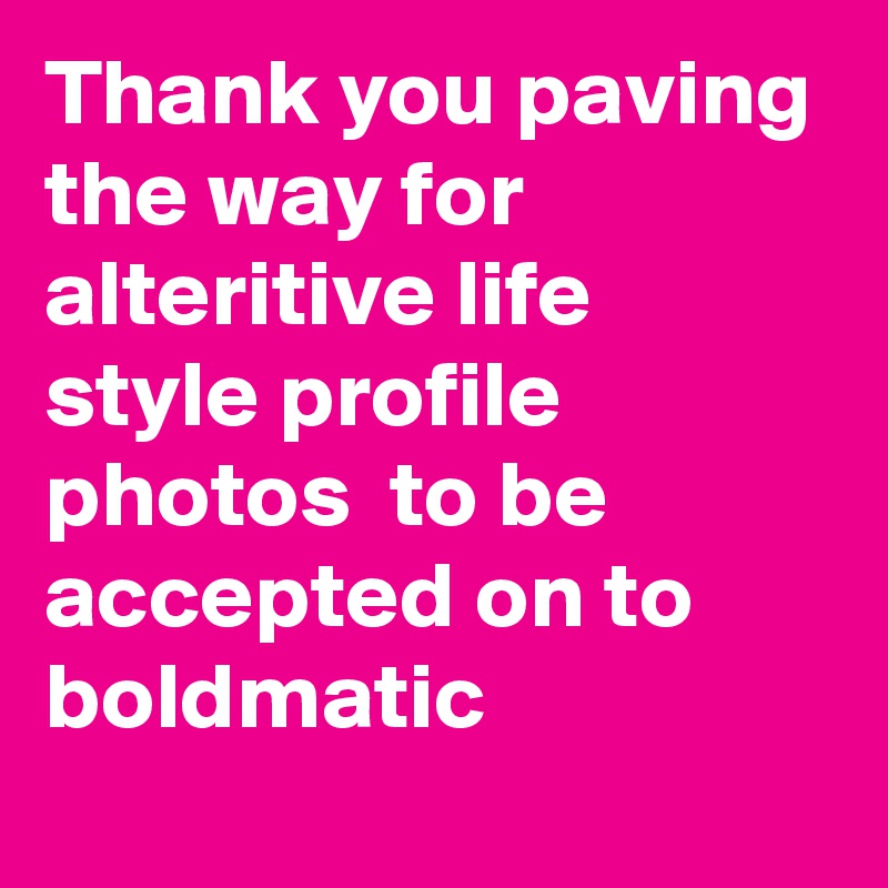 Thank you paving the way for
alteritive life style profile photos  to be accepted on to boldmatic 