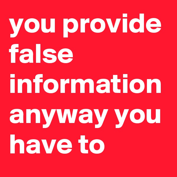 you provide false information anyway you have to