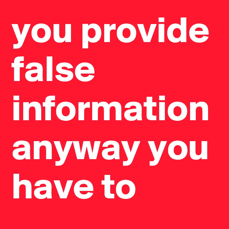 you provide false information anyway you have to