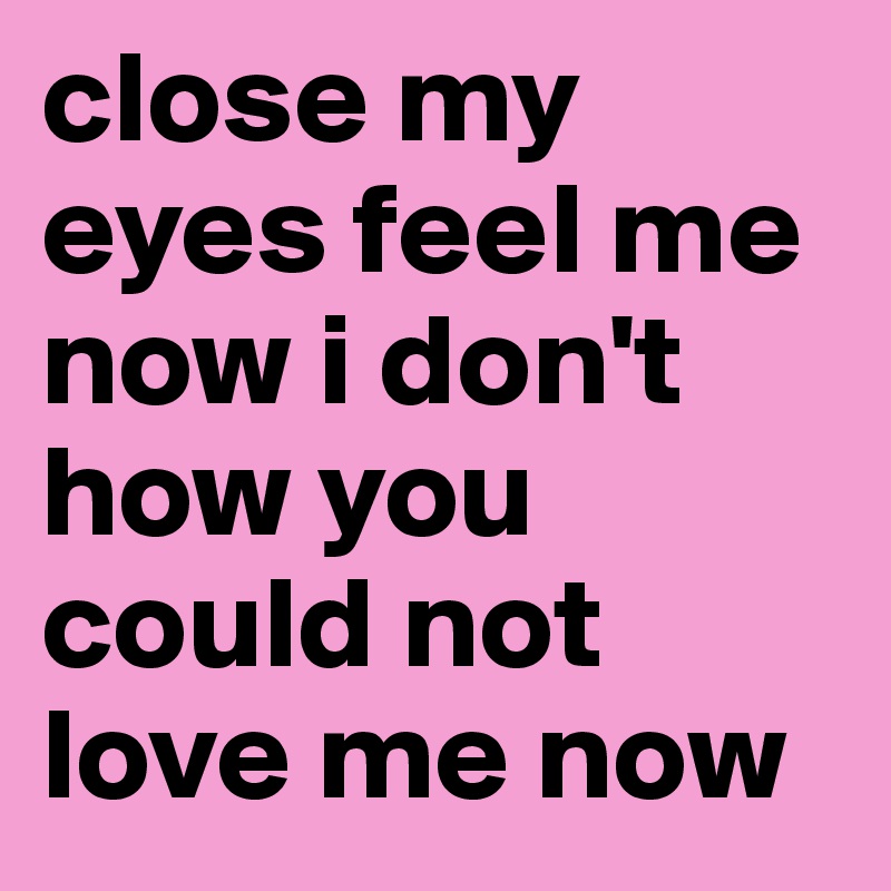 close my eyes feel me now i don't how you could not love me now