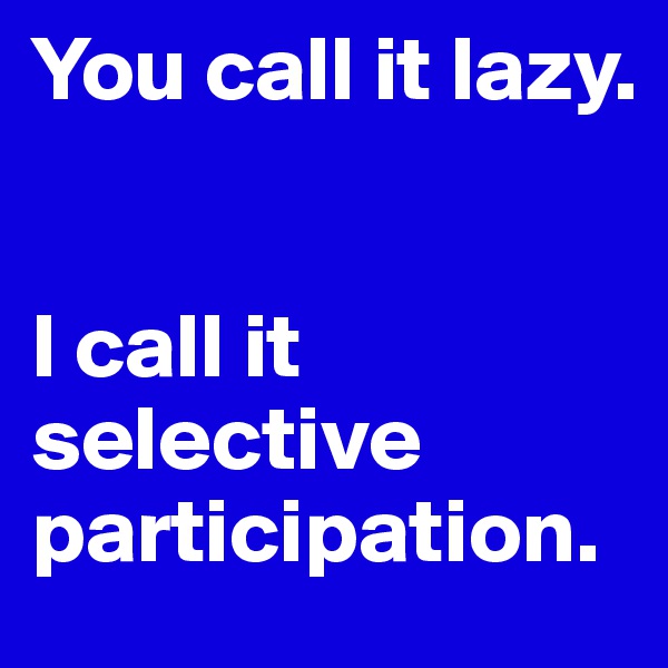 You call it lazy.


I call it selective participation.