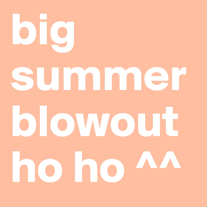 big summer blowout ho ho ^^