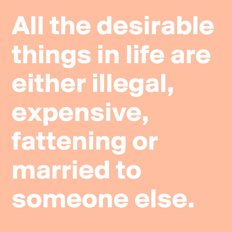 All the desirable things in life are either illegal, expensive, fattening or married to someone else.