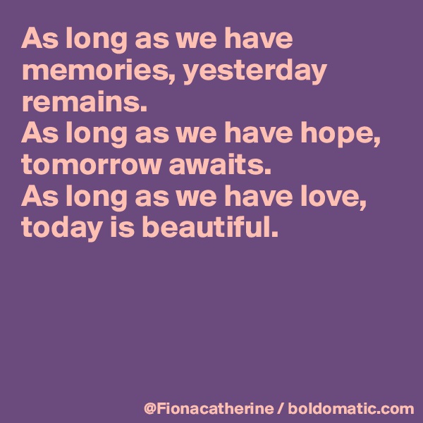 As long as we have memories, yesterday 
remains.
As long as we have hope,
tomorrow awaits.
As long as we have love,
today is beautiful.




