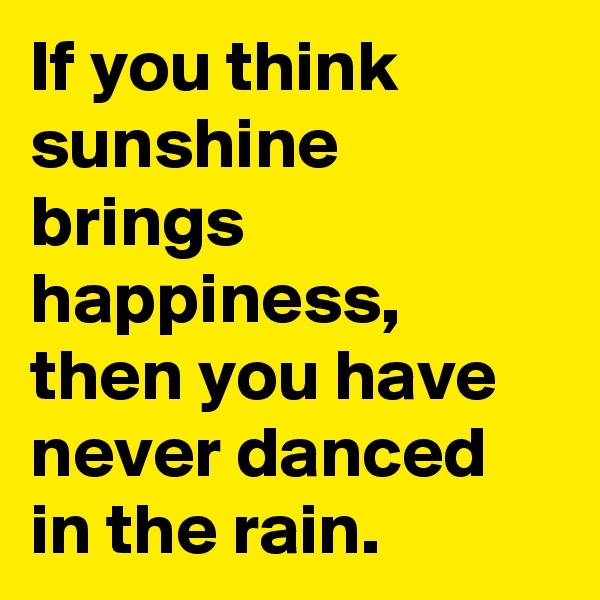 If you think sunshine brings happiness, then you have never danced in the rain.