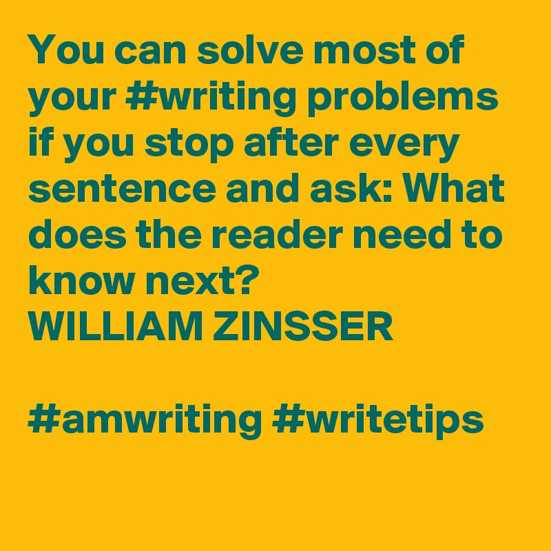 You can solve most of your #writing problems if you stop after every sentence and ask: What does the reader need to know next?
WILLIAM ZINSSER

#amwriting #writetips