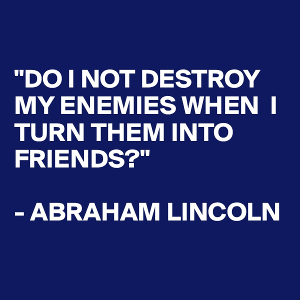 

"DO I NOT DESTROY MY ENEMIES WHEN  I TURN THEM INTO FRIENDS?"

- ABRAHAM LINCOLN

