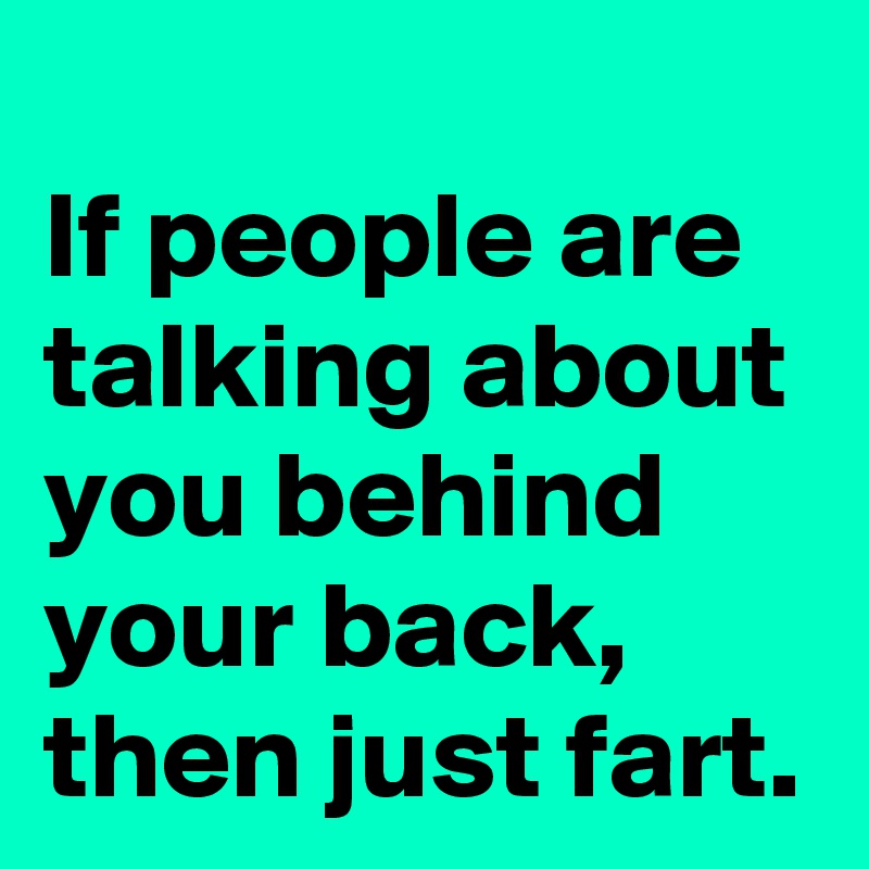 
If people are talking about you behind your back, then just fart.