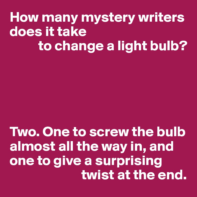 How many mystery writers does it take
          to change a light bulb?





Two. One to screw the bulb almost all the way in, and one to give a surprising 
                         twist at the end.