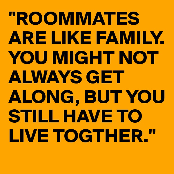 "ROOMMATES ARE LIKE FAMILY. YOU MIGHT NOT ALWAYS GET ALONG, BUT YOU STILL HAVE TO LIVE TOGTHER."