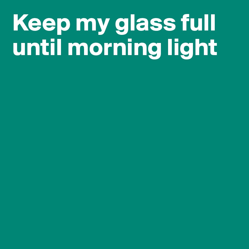 Keep my glass full until morning light






