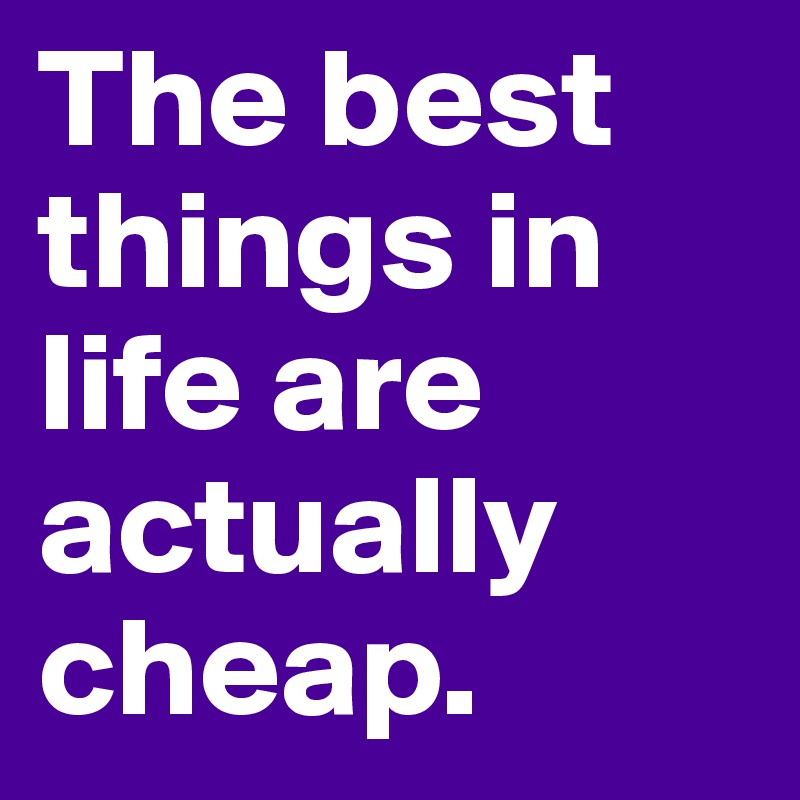 The best things in life are actually cheap.
