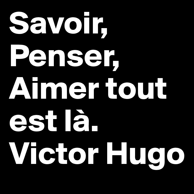 Savoir, Penser, Aimer tout est là. 
Victor Hugo 