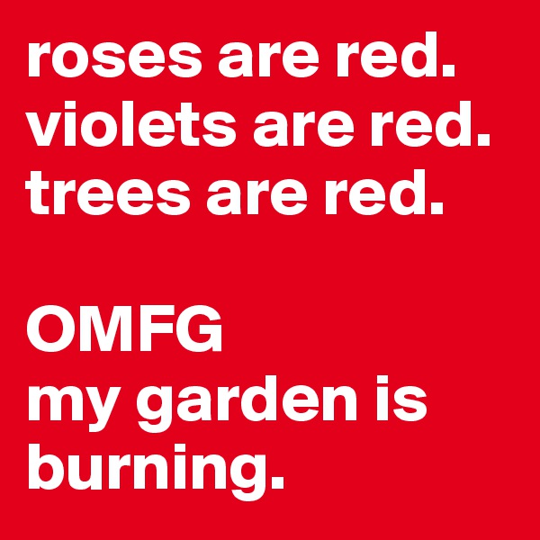 roses are red.
violets are red.
trees are red.

OMFG 
my garden is burning.
