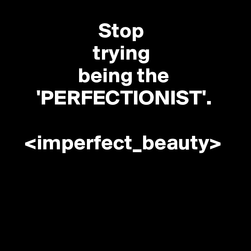 Stop 
trying 
being the
'PERFECTIONIST'.

<imperfect_beauty>



