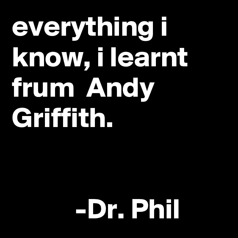 everything i know, i learnt frum  Andy Griffith.


           -Dr. Phil