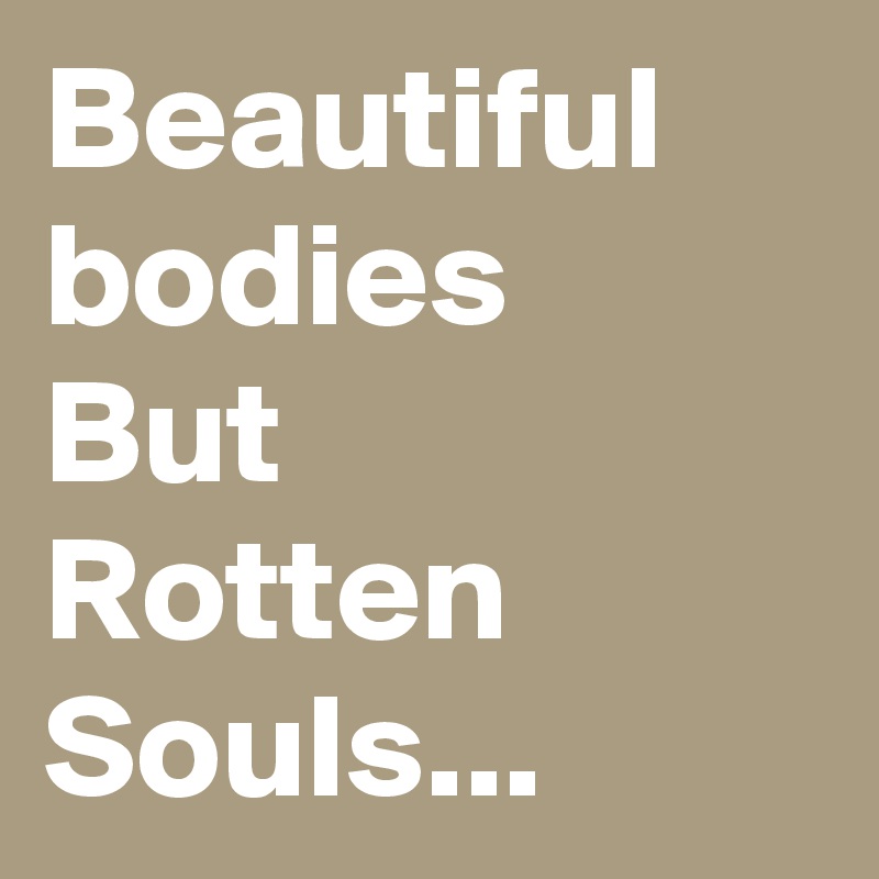 Beautiful bodies
But
Rotten Souls...