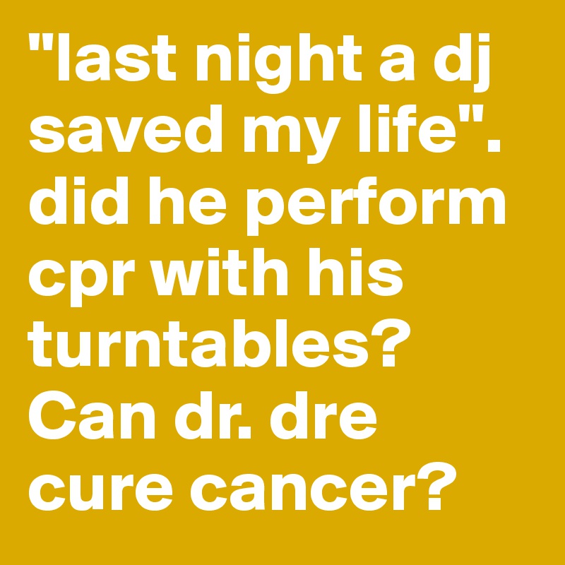 "last night a dj saved my life".                             did he perform cpr with his turntables? Can dr. dre cure cancer?                