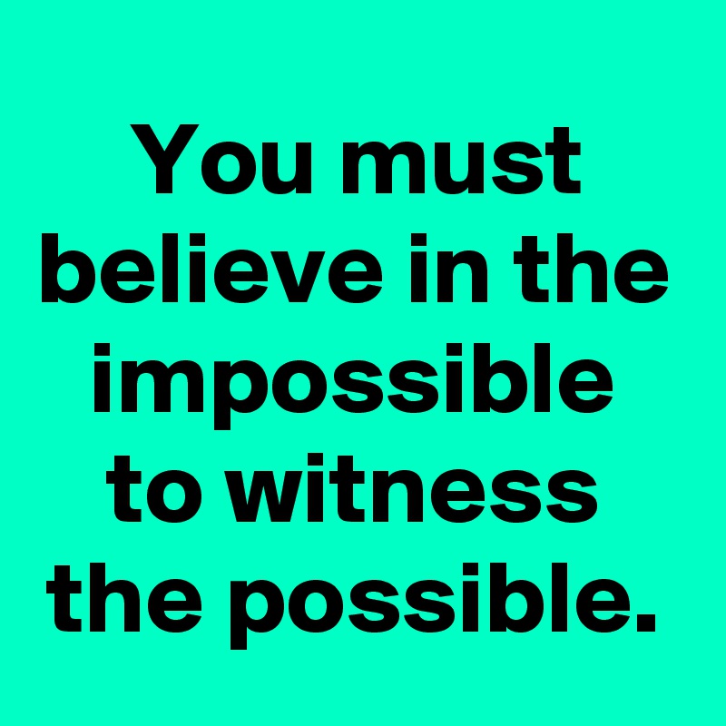 You must believe in the impossible to witness the possible.