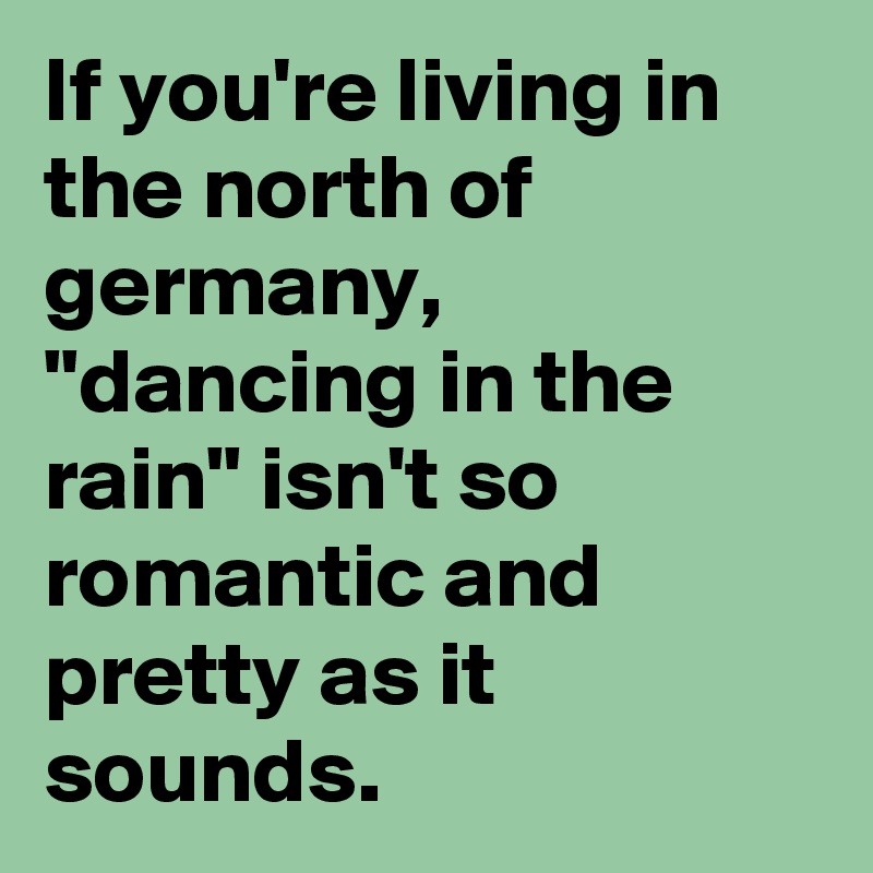 If you're living in the north of germany, "dancing in the rain" isn't so romantic and pretty as it sounds.