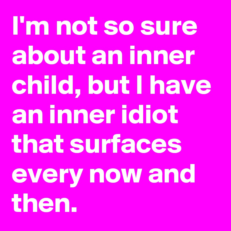 I'm not so sure about an inner child, but I have an inner idiot that surfaces every now and then.