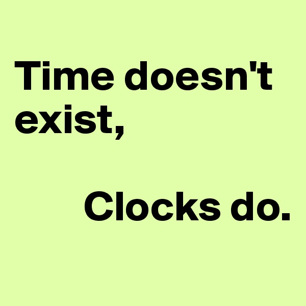 
Time doesn't exist, 

        Clocks do.
