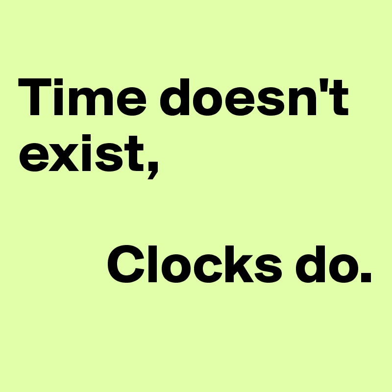 
Time doesn't exist, 

        Clocks do.
