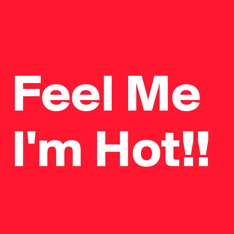 
Feel Me I'm Hot!!