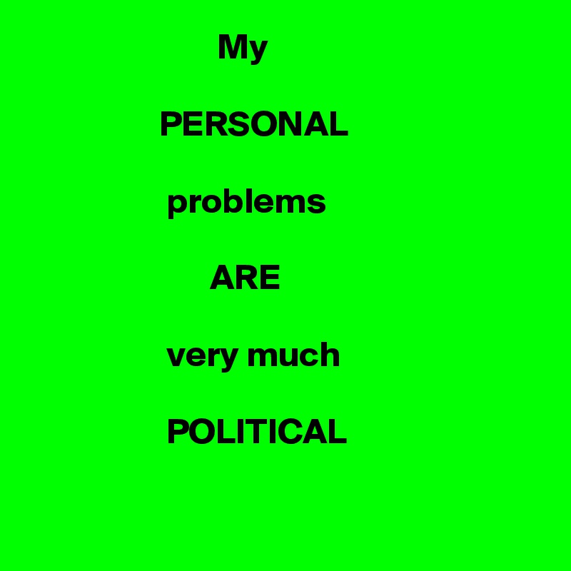                           My 

                  PERSONAL 

                   problems 

                         ARE 

                   very much

                   POLITICAL

