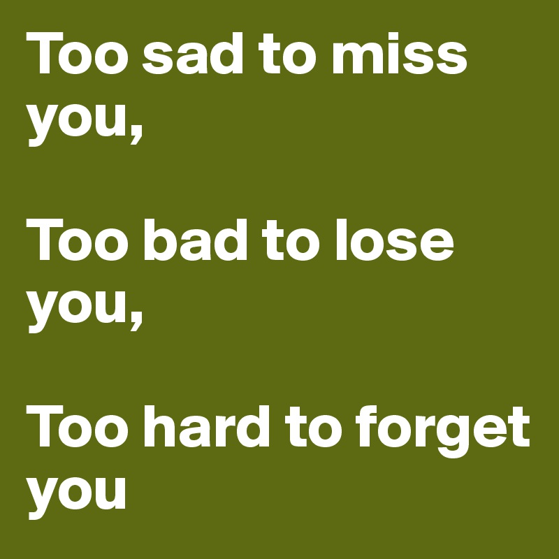 Too sad to miss you,

Too bad to lose you,

Too hard to forget you