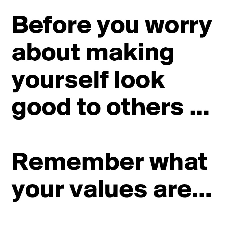 Before you worry about making
yourself look good to others ...

Remember what your values are...