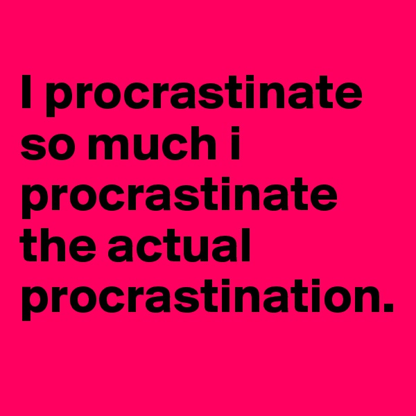 
I procrastinate so much i procrastinate the actual procrastination. 
