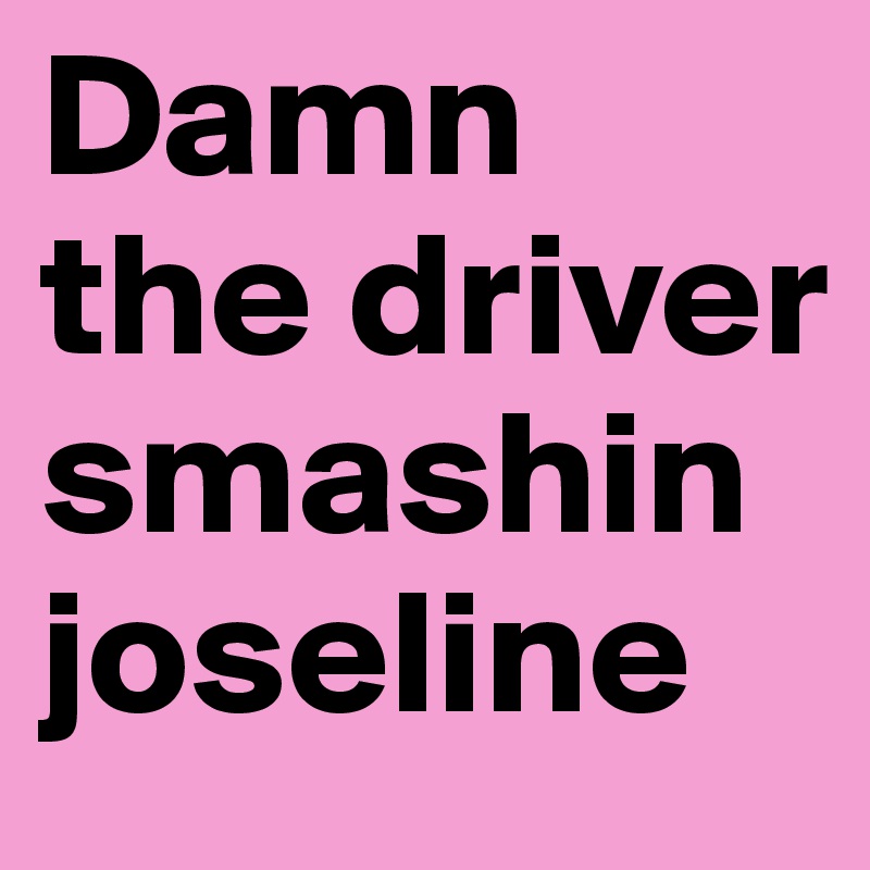 Damn the driver smashin joseline