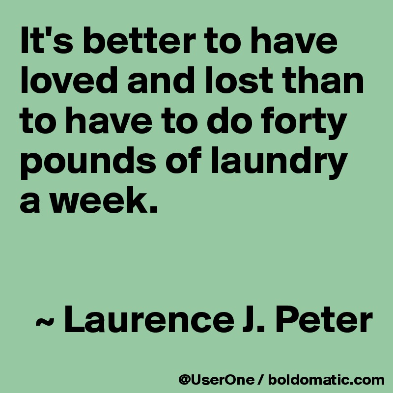 It's better to have loved and lost than to have to do forty pounds of laundry a week. 


  ~ Laurence J. Peter