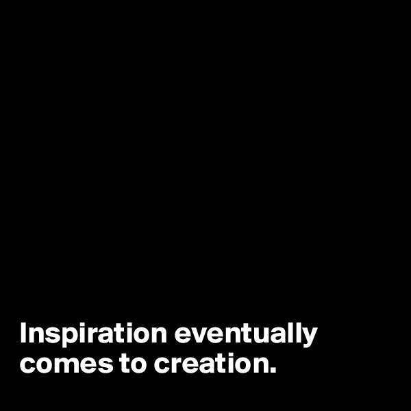









Inspiration eventually comes to creation.