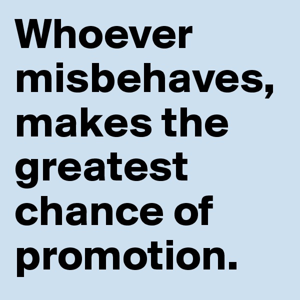 Whoever misbehaves, makes the greatest chance of promotion.