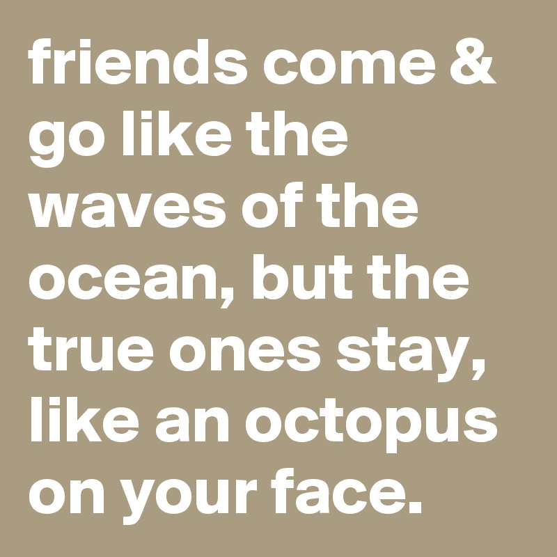 friends come & go like the waves of the ocean, but the true ones stay, like an octopus on your face.