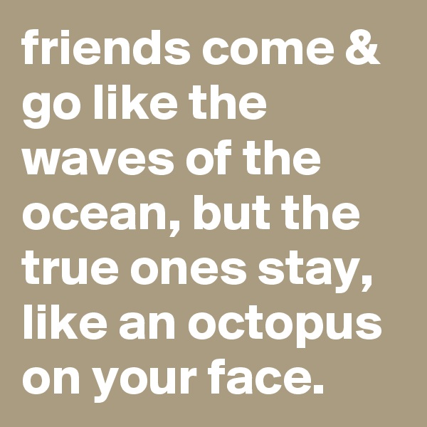 friends come & go like the waves of the ocean, but the true ones stay, like an octopus on your face.