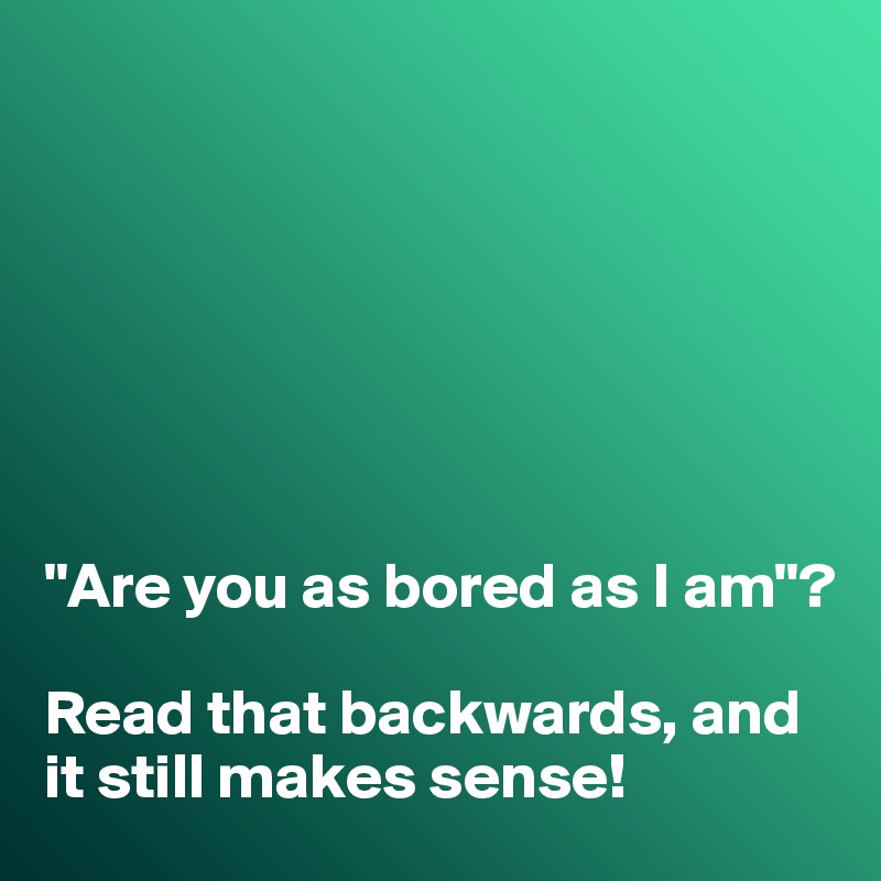 







"Are you as bored as I am"?

Read that backwards, and it still makes sense!