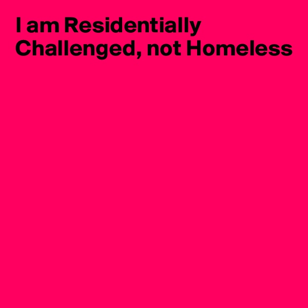 I am Residentially Challenged, not Homeless









