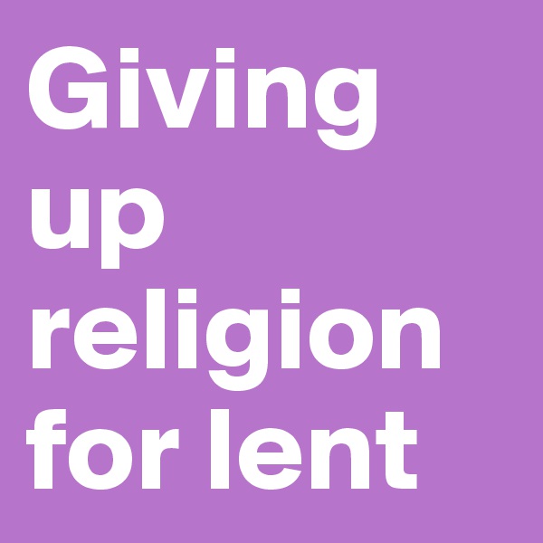 Giving
up religion for lent