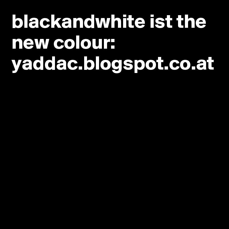 blackandwhite ist the new colour:
yaddac.blogspot.co.at