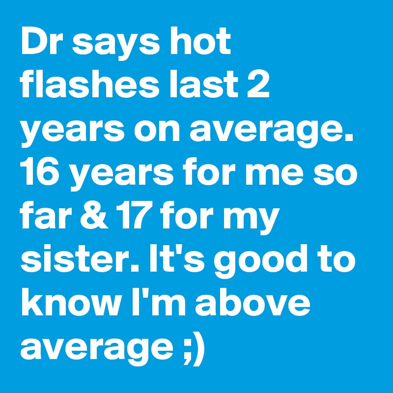 Dr says hot flashes last 2 years on average. 16 years for me so far & 17 for my sister. It's good to know I'm above average ;)