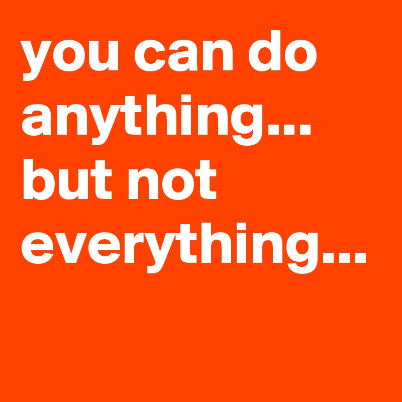 you can do anything...
but not everything...