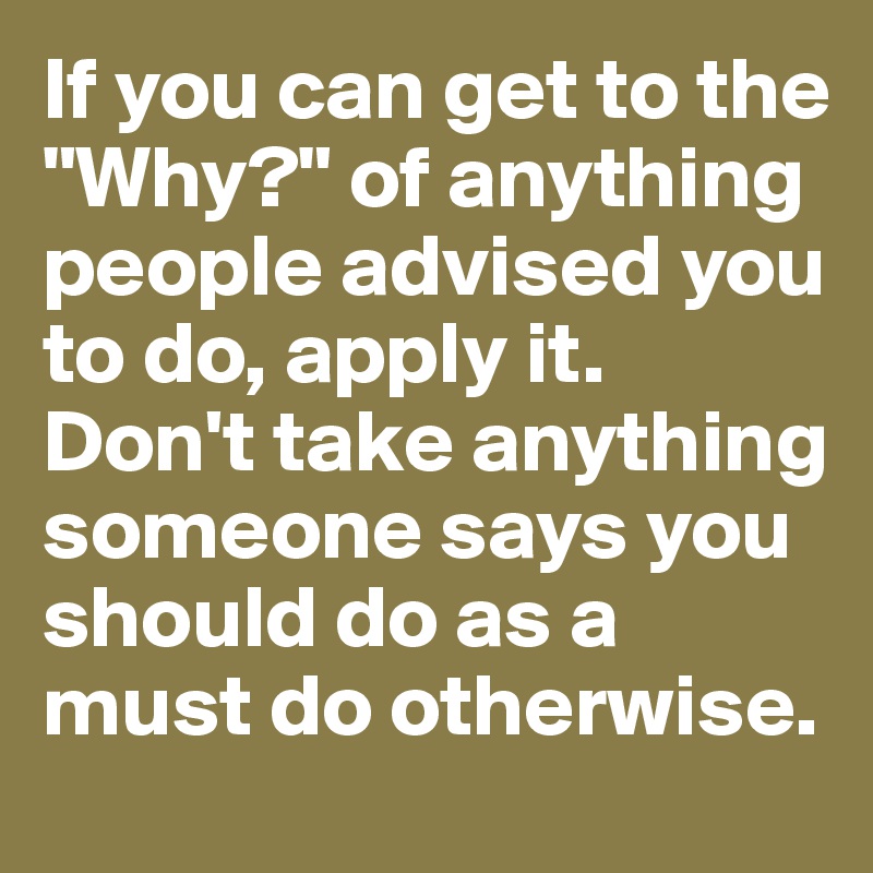 If you can get to the "Why?" of anything people advised you to do, apply it.
Don't take anything someone says you should do as a must do otherwise.