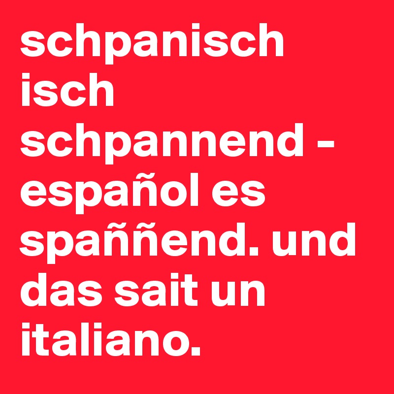 schpanisch
isch 
schpannend - español es spaññend. und das sait un italiano.